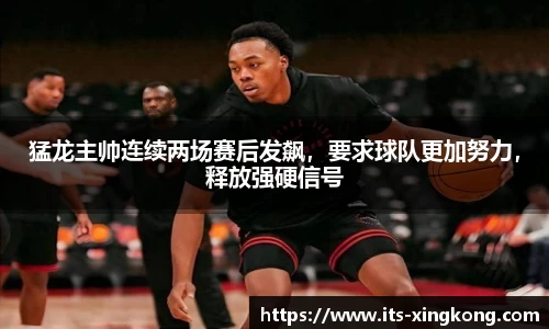 猛龙主帅连续两场赛后发飙，要求球队更加努力，释放强硬信号