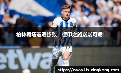 柏林赫塔遭遇惨败，德甲之路岌岌可危！
