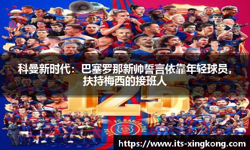科曼新时代：巴塞罗那新帅誓言依靠年轻球员，扶持梅西的接班人