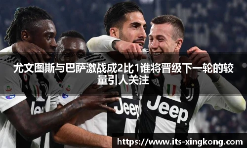 尤文图斯与巴萨激战成2比1谁将晋级下一轮的较量引人关注