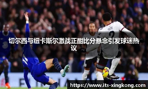 切尔西与纽卡斯尔激战正酣比分悬念引发球迷热议