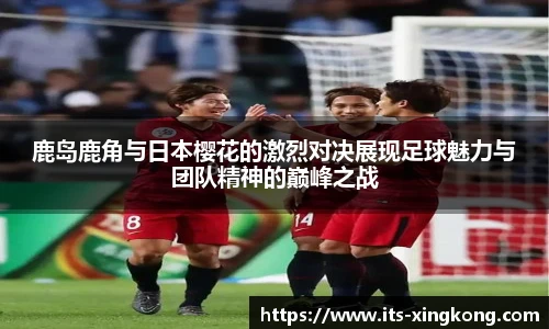 鹿岛鹿角与日本樱花的激烈对决展现足球魅力与团队精神的巅峰之战